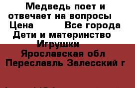 Медведь поет и отвечает на вопросы  › Цена ­ 600 - Все города Дети и материнство » Игрушки   . Ярославская обл.,Переславль-Залесский г.